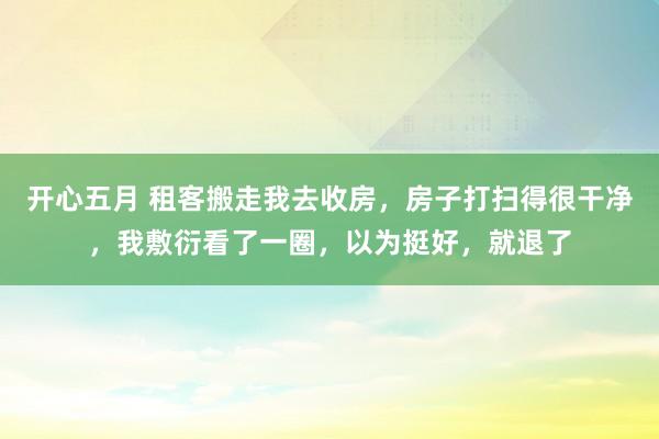 开心五月 租客搬走我去收房，房子打扫得很干净，我敷衍看了一圈，以为挺好，就退了