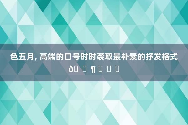 色五月， 高端的口号时时袭取最朴素的抒发格式? ​​​