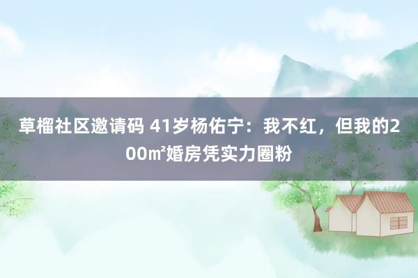 草榴社区邀请码 41岁杨佑宁：我不红，但我的200㎡婚房凭实力圈粉