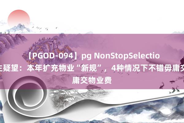 【PGOD-094】pg NonStopSelection 5 业主疑望：本年扩充物业“新规”，4种情况下不错毋庸交物业费