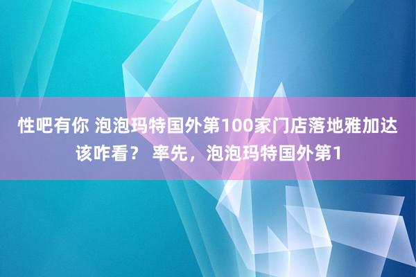 性吧有你 泡泡玛特国外第100家门店落地雅加达该咋看？ 率先，泡泡玛特国外第1