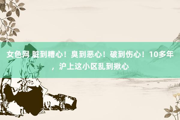 女色网 脏到糟心！臭到恶心！破到伤心！10多年，沪上这小区乱到揪心