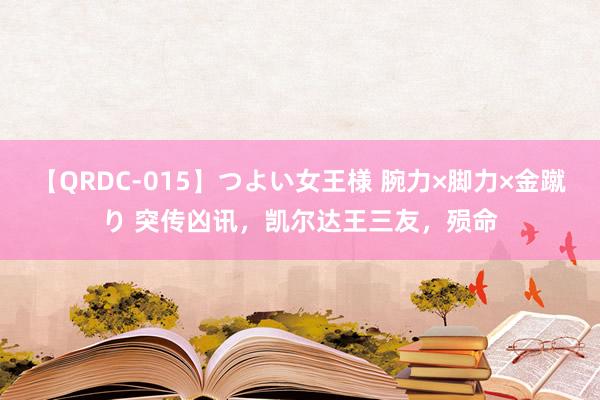 【QRDC-015】つよい女王様 腕力×脚力×金蹴り 突传凶讯，凯尔达王三友，殒命