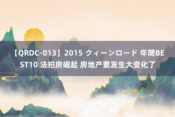 【QRDC-013】2015 クィーンロード 年間BEST10 法拍房崛起 房地产要发生大变化了