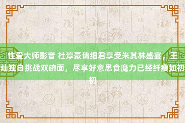 性爱大师影音 杜淳豪请细君享受米其林盛宴，王灿独自挑战双碗面，尽享好意思食魔力已经纤瘦如初