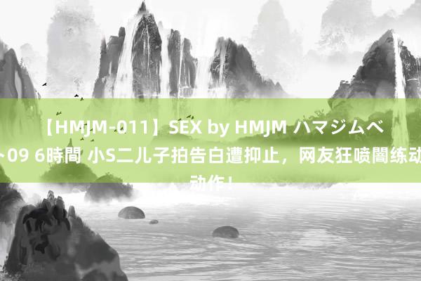 【HMJM-011】SEX by HMJM ハマジムベスト09 6時間 小S二儿子拍告白遭抑止，网友狂喷闇练动作！