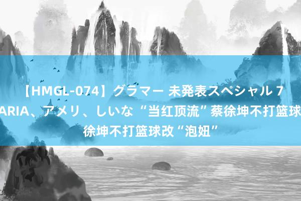 【HMGL-074】グラマー 未発表スペシャル 7 ゆず、MARIA、アメリ、しいな “当红顶流”蔡徐坤不打篮球改“泡妞”