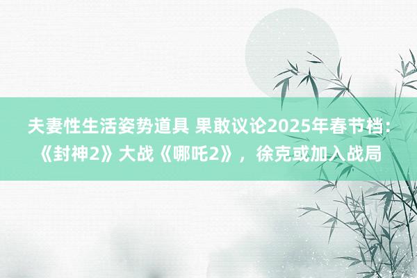 夫妻性生活姿势道具 果敢议论2025年春节档：《封神2》大战《哪吒2》，徐克或加入战局