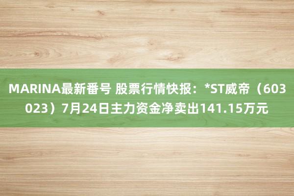 MARINA最新番号 股票行情快报：*ST威帝（603023）7月24日主力资金净卖出141.15万元