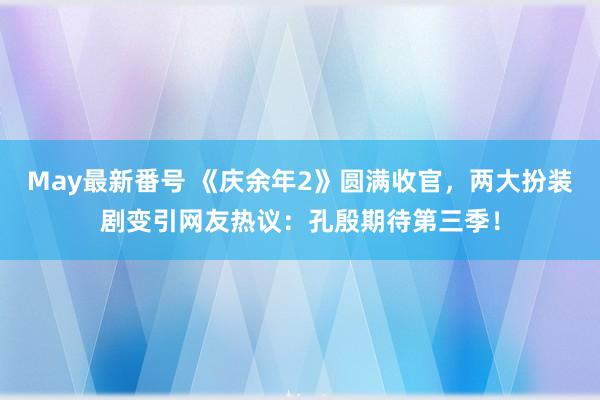 May最新番号 《庆余年2》圆满收官，两大扮装剧变引网友热议：孔殷期待第三季！