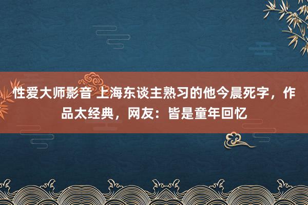 性爱大师影音 上海东谈主熟习的他今晨死字，作品太经典，网友：皆是童年回忆