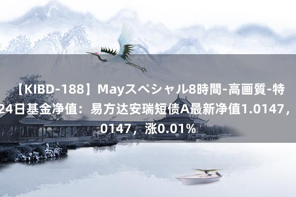 【KIBD-188】Mayスペシャル8時間-高画質-特別編 7月24日基金净值：易方达安瑞短债A最新净值1.0147，涨0.01%