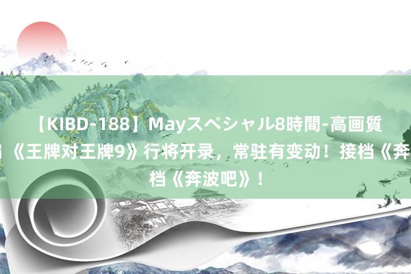 【KIBD-188】Mayスペシャル8時間-高画質-特別編 《王牌对王牌9》行将开录，常驻有变动！接档《奔波吧》！