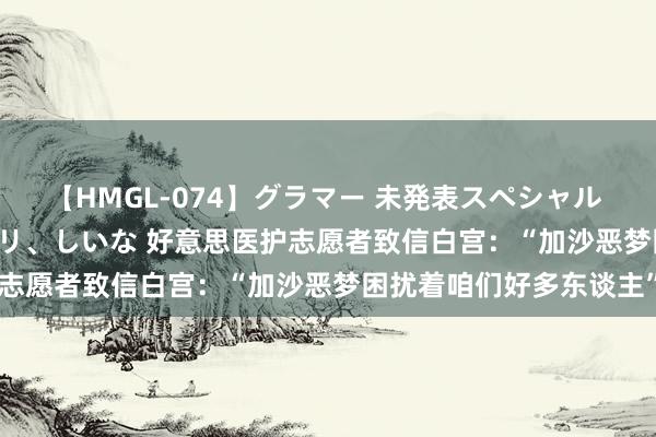 【HMGL-074】グラマー 未発表スペシャル 7 ゆず、MARIA、アメリ、しいな 好意思医护志愿者致信白宫：“加沙恶梦困扰着咱们好多东谈主”