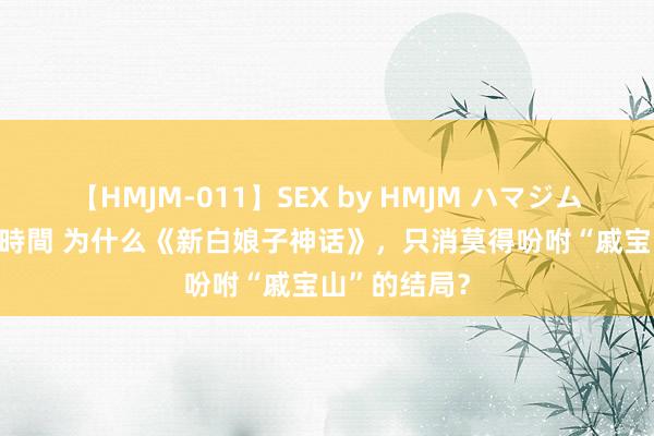 【HMJM-011】SEX by HMJM ハマジムベスト09 6時間 为什么《新白娘子神话》，只消莫得吩咐“戚宝山”的结局？