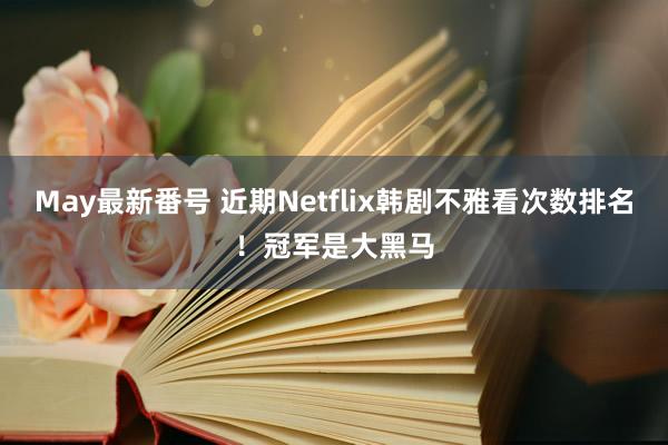 May最新番号 近期Netflix韩剧不雅看次数排名！冠军是大黑马