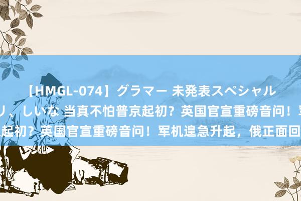 【HMGL-074】グラマー 未発表スペシャル 7 ゆず、MARIA、アメリ、しいな 当真不怕普京起初？英国官宣重磅音问！军机遑急升起，俄正面回话