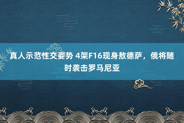 真人示范性交姿势 4架F16现身敖德萨，俄将随时袭击罗马尼亚