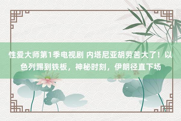 性爱大师第1季电视剧 内塔尼亚胡劳苦大了！以色列踢到铁板，神秘时刻，伊朗径直下场