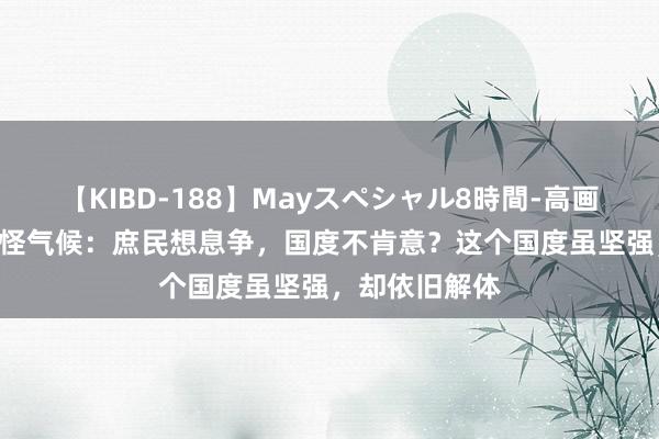 【KIBD-188】Mayスペシャル8時間-高画質-特別編 奇怪气候：庶民想息争，国度不肯意？这个国度虽坚强，却依旧解体