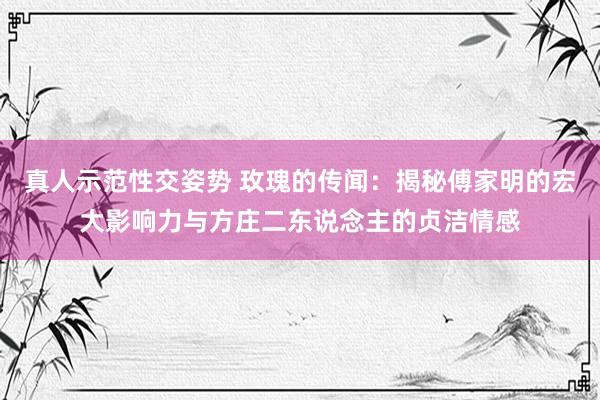 真人示范性交姿势 玫瑰的传闻：揭秘傅家明的宏大影响力与方庄二东说念主的贞洁情感