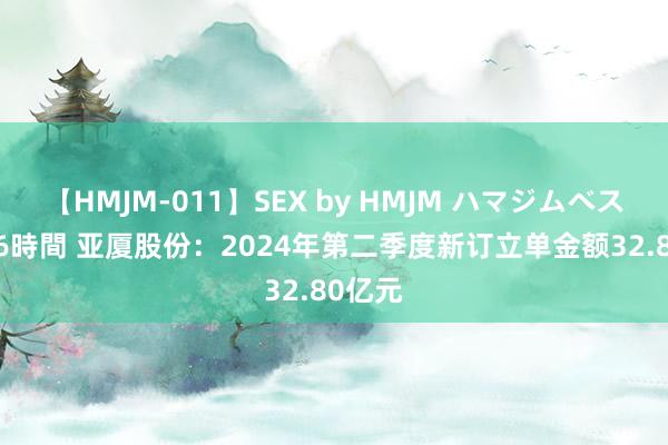 【HMJM-011】SEX by HMJM ハマジムベスト09 6時間 亚厦股份：2024年第二季度新订立单金额32.80亿元