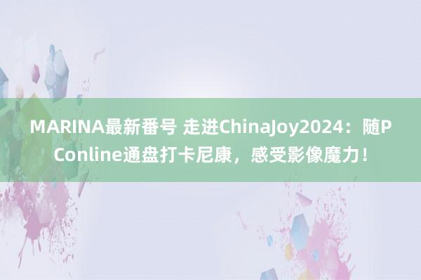 MARINA最新番号 走进ChinaJoy2024：随PConline通盘打卡尼康，感受影像魔力！