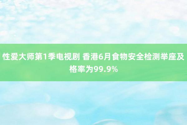 性爱大师第1季电视剧 香港6月食物安全检测举座及格率为99.9%