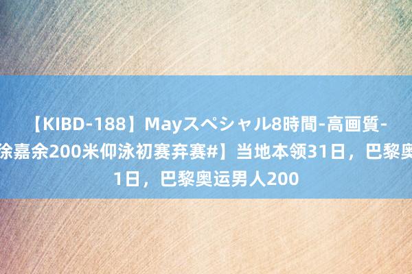 【KIBD-188】Mayスペシャル8時間-高画質-特別編 【#徐嘉余200米仰泳初赛弃赛#】当地本领31日，巴黎奥运男人200