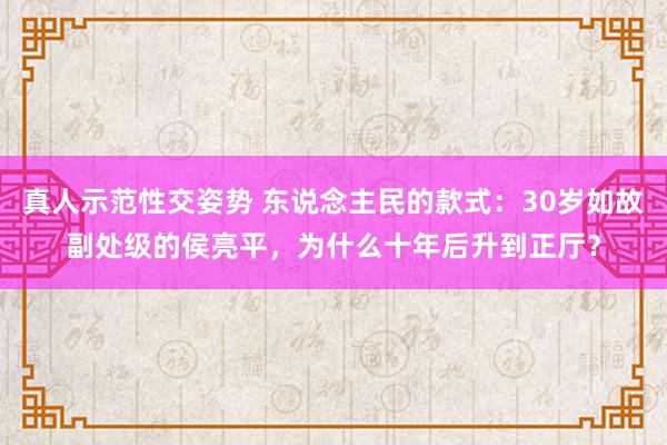 真人示范性交姿势 东说念主民的款式：30岁如故副处级的侯亮平，为什么十年后升到正厅？