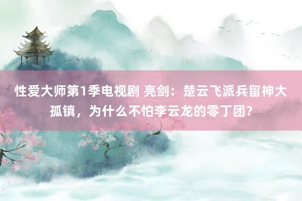 性爱大师第1季电视剧 亮剑：楚云飞派兵留神大孤镇，为什么不怕李云龙的零丁团？