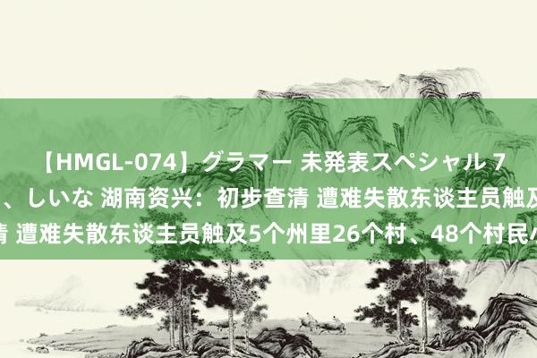 【HMGL-074】グラマー 未発表スペシャル 7 ゆず、MARIA、アメリ、しいな 湖南资兴：初步查清 遭难失散东谈主员触及5个州里26个村、48个村民小组