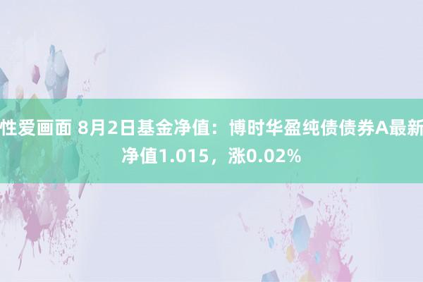 性爱画面 8月2日基金净值：博时华盈纯债债券A最新净值1.015，涨0.02%