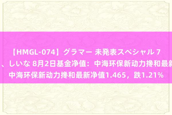 【HMGL-074】グラマー 未発表スペシャル 7 ゆず、MARIA、アメリ、しいな 8月2日基金净值：中海环保新动力搀和最新净值1.465，跌1.21%