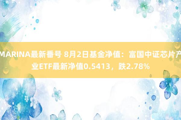 MARINA最新番号 8月2日基金净值：富国中证芯片产业ETF最新净值0.5413，跌2.78%