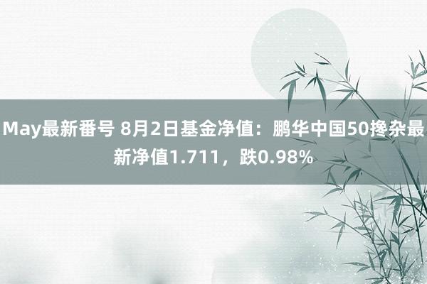 May最新番号 8月2日基金净值：鹏华中国50搀杂最新净值1.711，跌0.98%