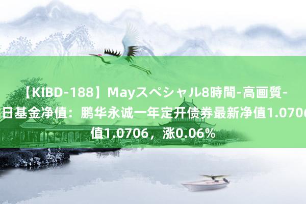 【KIBD-188】Mayスペシャル8時間-高画質-特別編 8月2日基金净值：鹏华永诚一年定开债券最新净值1.0706，涨0.06%