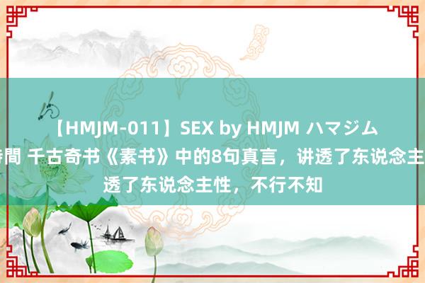 【HMJM-011】SEX by HMJM ハマジムベスト09 6時間 千古奇书《素书》中的8句真言，讲透了东说念主性，不行不知