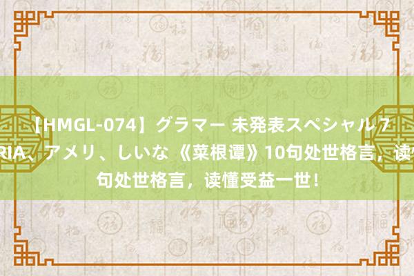 【HMGL-074】グラマー 未発表スペシャル 7 ゆず、MARIA、アメリ、しいな 《菜根谭》10句处世格言，读懂受益一世！