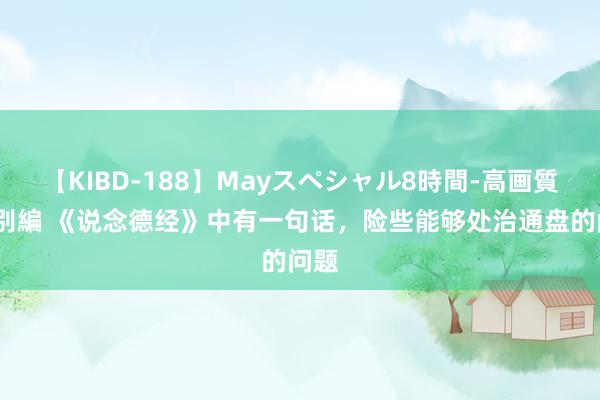 【KIBD-188】Mayスペシャル8時間-高画質-特別編 《说念德经》中有一句话，险些能够处治通盘的问题