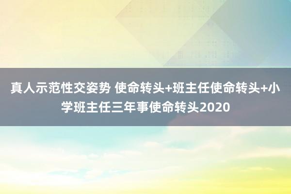 真人示范性交姿势 使命转头+班主任使命转头+小学班主任三年事使命转头2020