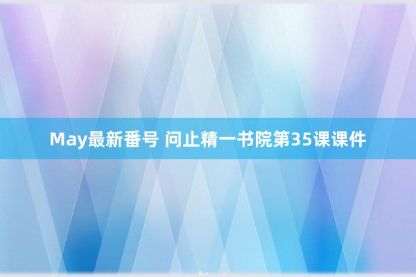 May最新番号 问止精一书院第35课课件