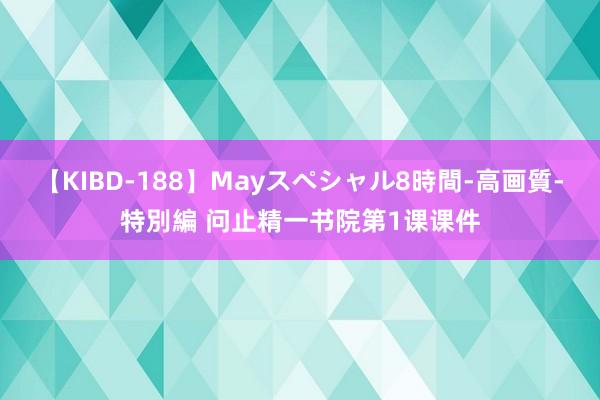 【KIBD-188】Mayスペシャル8時間-高画質-特別編 问止精一书院第1课课件