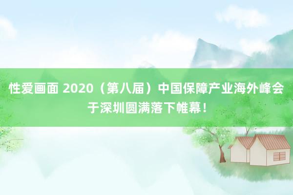 性爱画面 2020（第八届）中国保障产业海外峰会于深圳圆满落下帷幕！