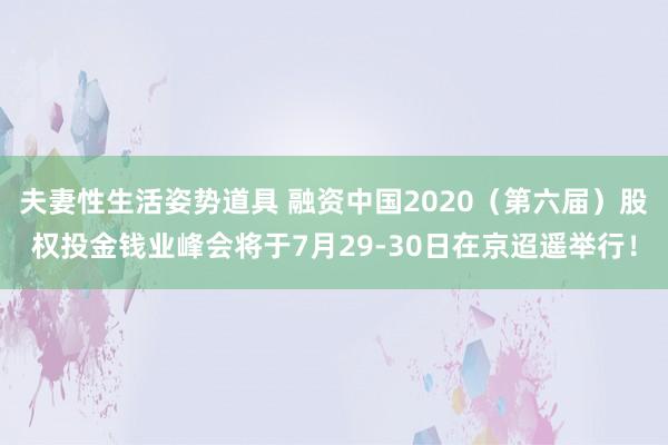 夫妻性生活姿势道具 融资中国2020（第六届）股权投金钱业峰会将于7月29-30日在京迢遥举行！