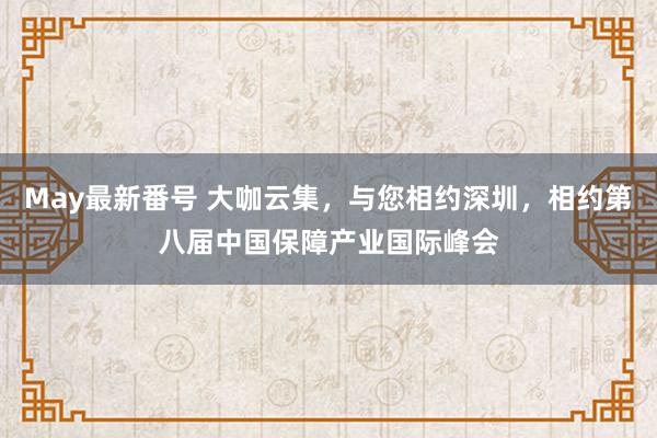 May最新番号 大咖云集，与您相约深圳，相约第八届中国保障产业国际峰会