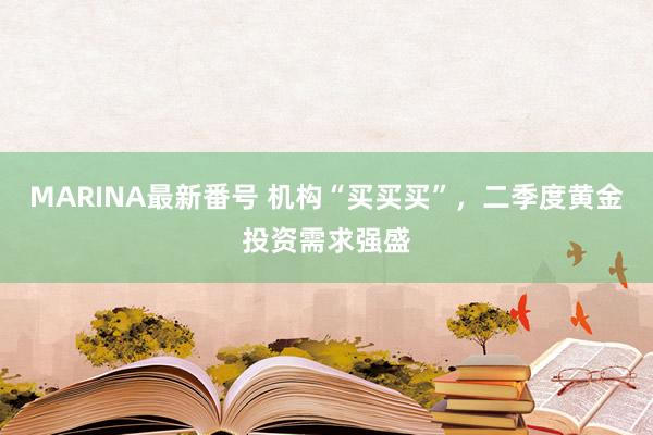 MARINA最新番号 机构“买买买”，二季度黄金投资需求强盛