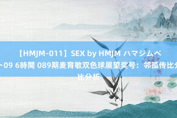 【HMJM-011】SEX by HMJM ハマジムベスト09 6時間 089期麦育敏双色球展望奖号：邻孤传比分析