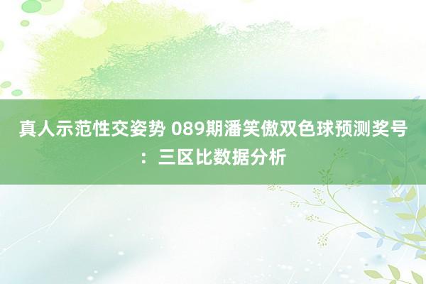 真人示范性交姿势 089期潘笑傲双色球预测奖号：三区比数据分析