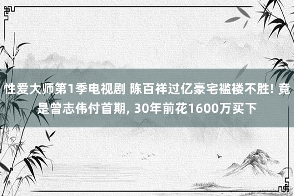 性爱大师第1季电视剧 陈百祥过亿豪宅褴褛不胜! 竟是曾志伟付首期， 30年前花1600万买下